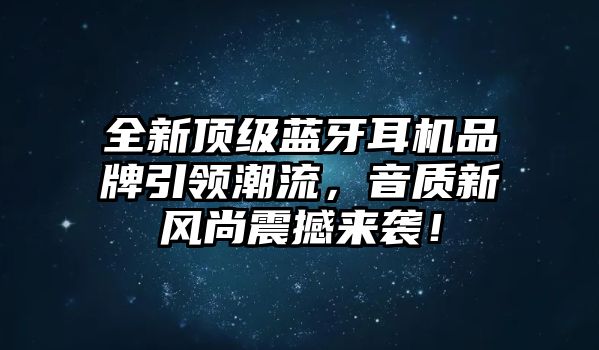 全新頂級藍(lán)牙耳機(jī)品牌引領(lǐng)潮流，音質(zhì)新風(fēng)尚震撼來襲！